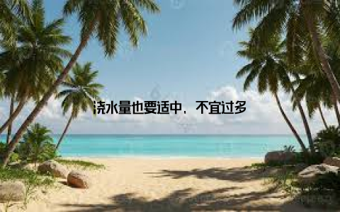 浇水量也要适中, 不宜过多