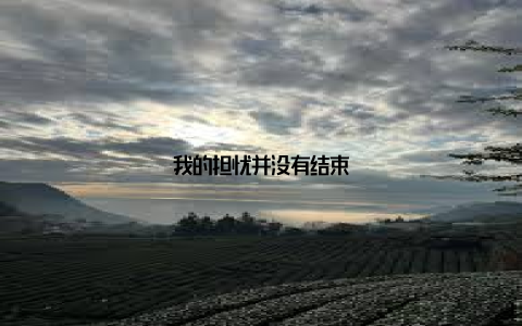 我的担忧并没有结束