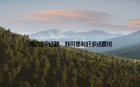 说起这个话题, 我可是有好多话要说