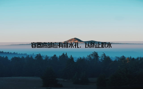 容器底部应有排水孔, 以防止积水