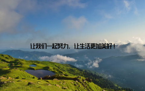 让我们一起努力, 让生活更加美好!