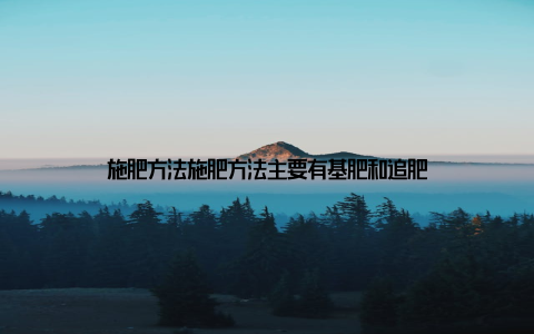 施肥方法施肥方法主要有基肥和追肥