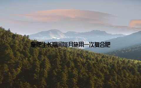 施肥生长期间每月施用一次复合肥