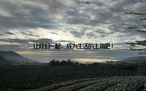 让我们一起, 成为生活的主角吧!