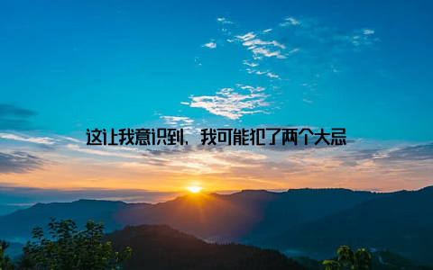 这让我意识到, 我可能犯了两个大忌