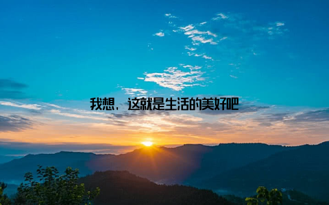 我想, 这就是生活的美好吧